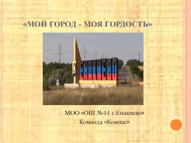 «МОЙ ГОРОД - МОЯ ГОРДОСТЬ» МОО «ОШ №44 г.Енакиево» Команда «Компас»