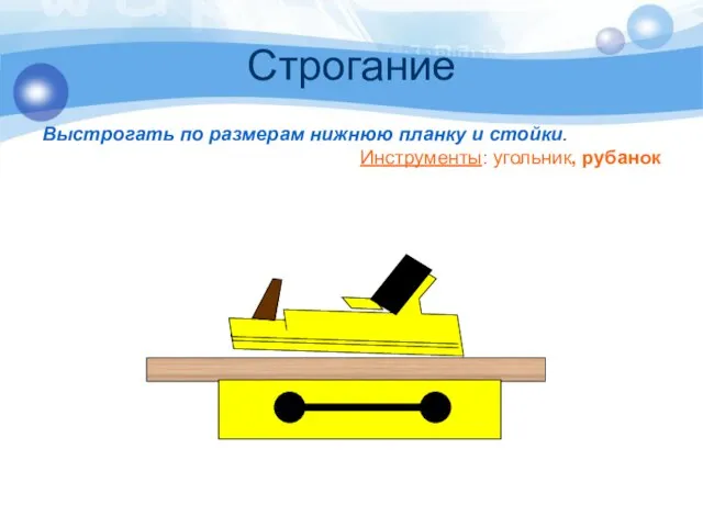 Строгание Выстрогать по размерам нижнюю планку и стойки. Инструменты: угольник, рубанок