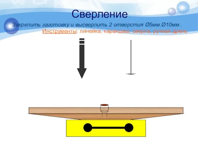 Сверление Закрепить заготовку и высверлить 2 отверстия Ø5мм.Ø10мм . Инструменты: линейка, карандаш, сверла, ручная дрель