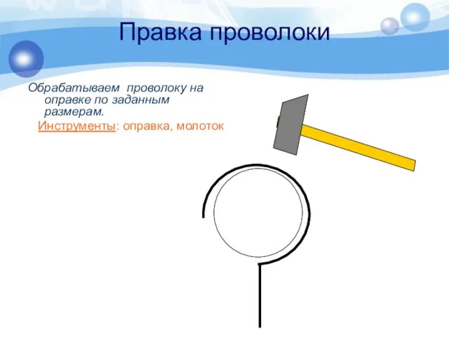 Правка проволоки Обрабатываем проволоку на оправке по заданным размерам. Инструменты: оправка, молоток