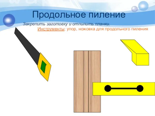 Продольное пиление Закрепить заготовку и отпилить планки. Инструменты: упор, ножовка для продольного пиления