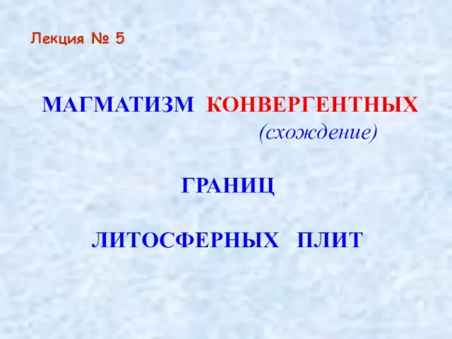 Лекция № 5 МАГМАТИЗМ КОНВЕРГЕНТНЫХ (схождение) ГРАНИЦ ЛИТОСФЕРНЫХ ПЛИТ