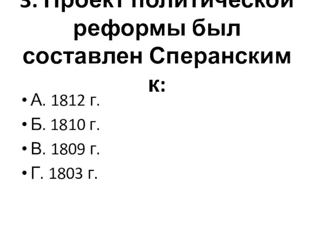 3. Проект политической реформы был составлен Сперанским к: А. 1812 г.