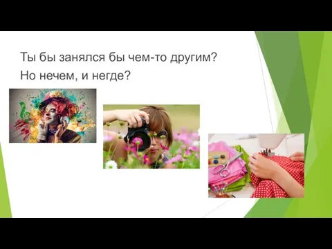 Ты бы занялся бы чем-то другим? Но нечем, и негде?