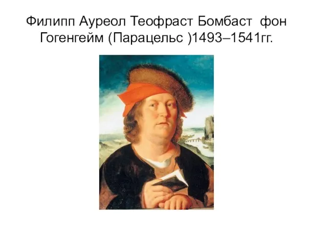 Филипп Ауреол Теофраст Бомбаст фон Гогенгейм (Парацельс )1493–1541гг.