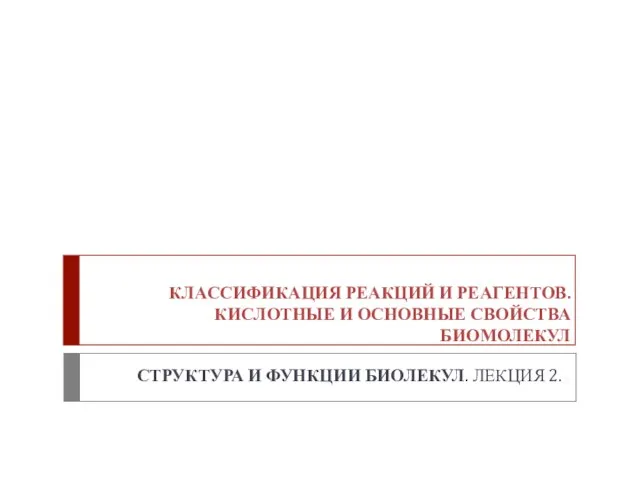 КЛАССИФИКАЦИЯ РЕАКЦИЙ И РЕАГЕНТОВ. КИСЛОТНЫЕ И ОСНОВНЫЕ СВОЙСТВА БИОМОЛЕКУЛ СТРУКТУРА И ФУНКЦИИ БИОЛЕКУЛ. ЛЕКЦИЯ 2.