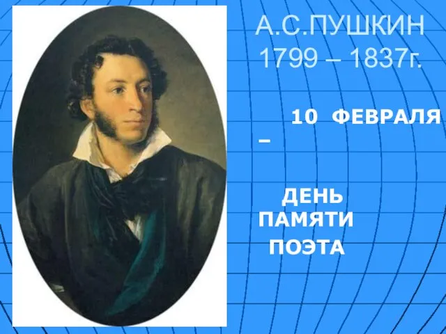 А.С.ПУШКИН 1799 – 1837г. 10 ФЕВРАЛЯ – ДЕНЬ ПАМЯТИ ПОЭТА