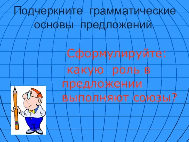 Подчеркните грамматические основы предложений. Сформулируйте: какую роль в предложении выполняют союзы?