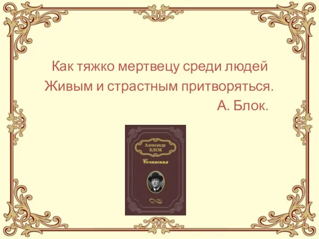 Как тяжко мертвецу среди людей Живым и страстным притворяться. А. Блок.