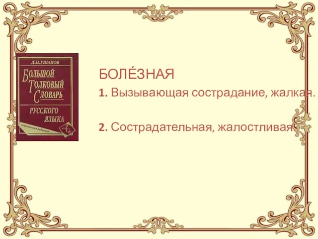 БОЛЕ́ЗНАЯ 1. Вызывающая сострадание, жалкая. 2. Сострадательная, жалостливая.