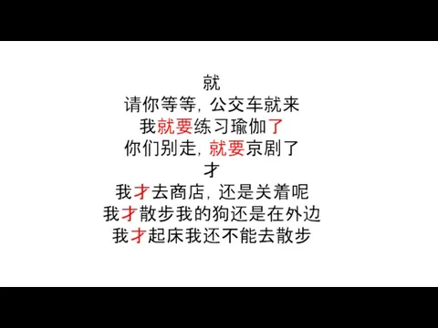 就 请你等等，公交车就来 我就要练习瑜伽了 你们别走，就要京剧了 才 我才去商店，还是关着呢 我才散步我的狗还是在外边 我才起床我还不能去散步