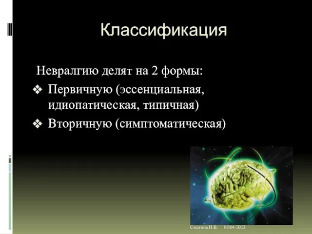 08/04/2023 Смагина И.В. Классификация Невралгию делят на 2 формы: Первичную (эссенциальная, идиопатическая, типичная) Вторичную (симптоматическая)