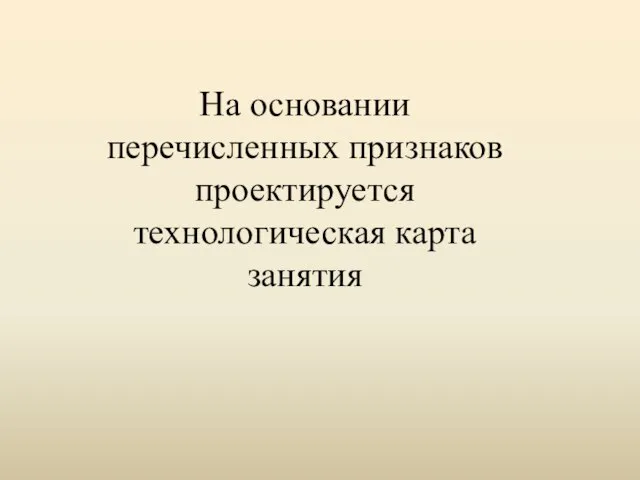 На основании перечисленных признаков проектируется технологическая карта занятия