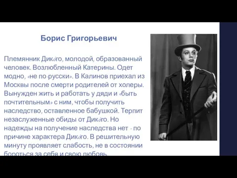 Борис Григорьевич Племянник Дикóго, молодой, образованный человек. Возлюбленный Катерины. Одет модно,