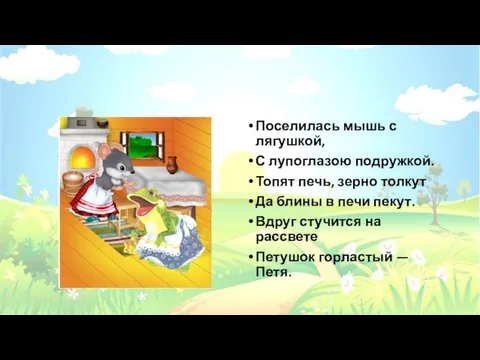 Поселилась мышь с лягушкой, С лупоглазою подружкой. Топят печь, зерно толкут