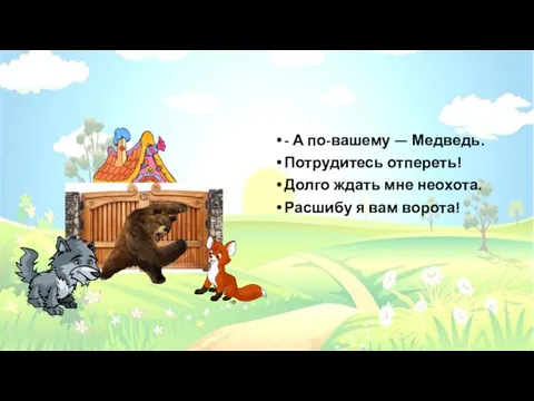 - А по-вашему — Медведь. Потрудитесь отпереть! Долго ждать мне неохота. Расшибу я вам ворота!