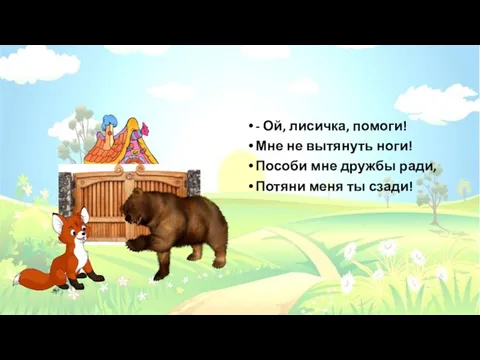 - Ой, лисичка, помоги! Мне не вытянуть ноги! Пособи мне дружбы ради, Потяни меня ты сзади!