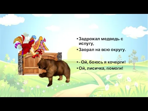 Задрожал медведь с испугу, Заорал на всю округу. - Ой, боюсь я кочерги! Ой, лисичка, помоги!