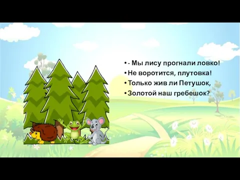 - Мы лису прогнали ловко! Не воротится, плутовка! Только жив ли Петушок, Золотой наш гребешок?