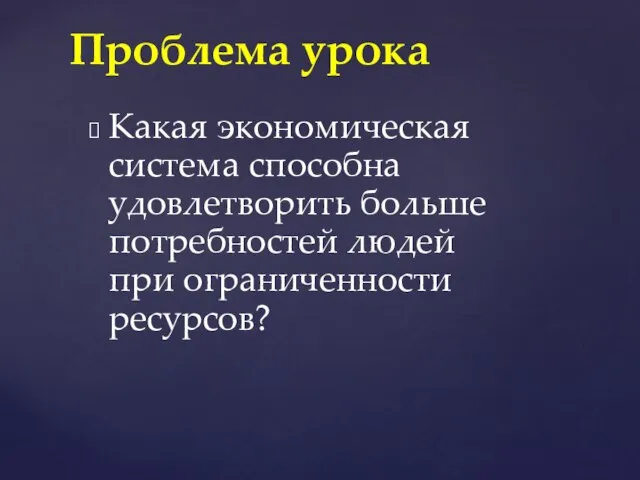 Какая экономическая система способна удовлетворить больше потребностей людей при ограниченности ресурсов? Проблема урока