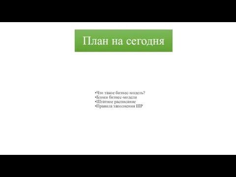 План на сегодня Что такое бизнес-модель? Блоки бизнес-модели Штатное расписание Правила заполнения ШР