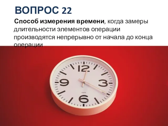 ВОПРОС 22 Способ измерения времени, когда замеры длительности элементов операции производятся