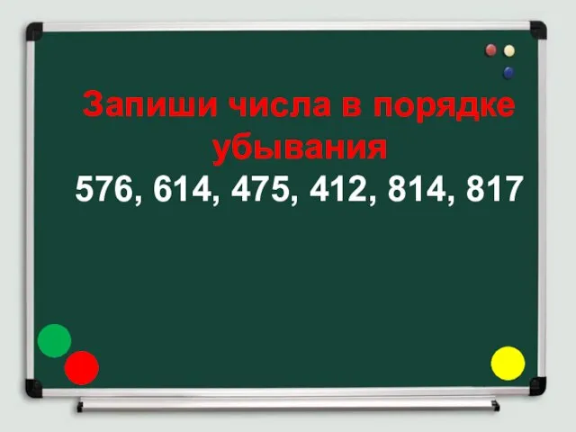 Запиши числа в порядке убывания 576, 614, 475, 412, 814, 817