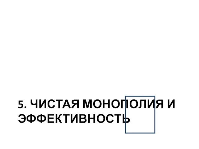 5. ЧИСТАЯ МОНОПОЛИЯ И ЭФФЕКТИВНОСТЬ ?