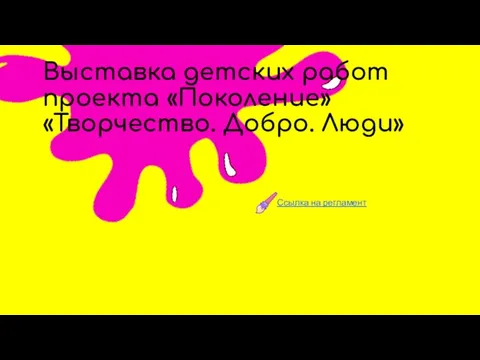 СМИ Выставка детских работ проекта «Поколение» «Творчество. Добро. Люди» Ссылка на регламент