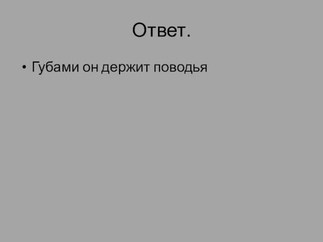 Ответ. Губами он держит поводья