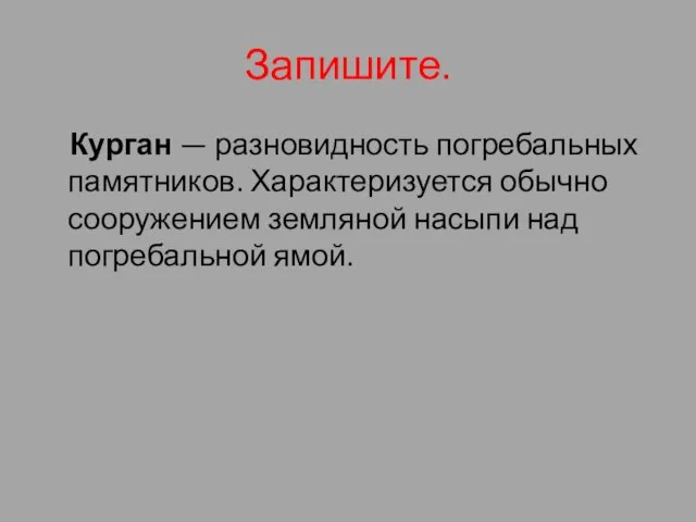 Запишите. Курган — разновидность погребальных памятников. Характеризуется обычно сооружением земляной насыпи над погребальной ямой.