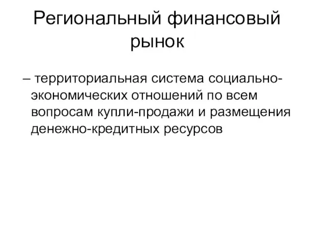 Региональный финансовый рынок – территориальная система социально-экономических отношений по всем вопросам купли-продажи и размещения денежно-кредитных ресурсов