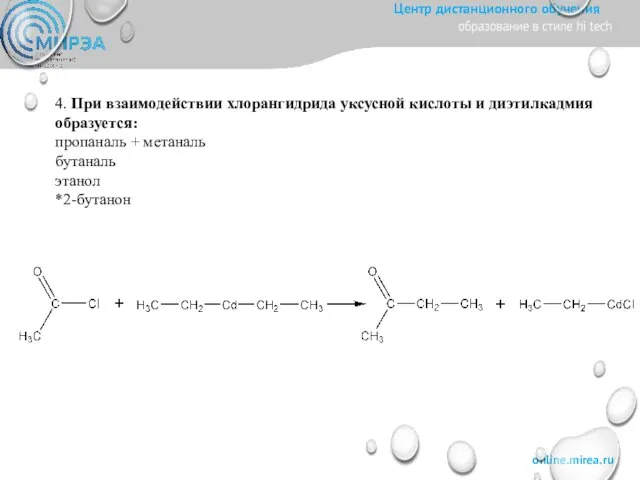 4. При взаимодействии хлорангидрида уксусной кислоты и диэтилкадмия образуется: пропаналь + метаналь бутаналь этанол *2-бутанон