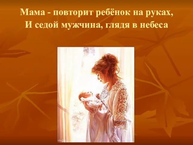 Мама - повторит ребёнок на руках, И седой мужчина, глядя в небеса