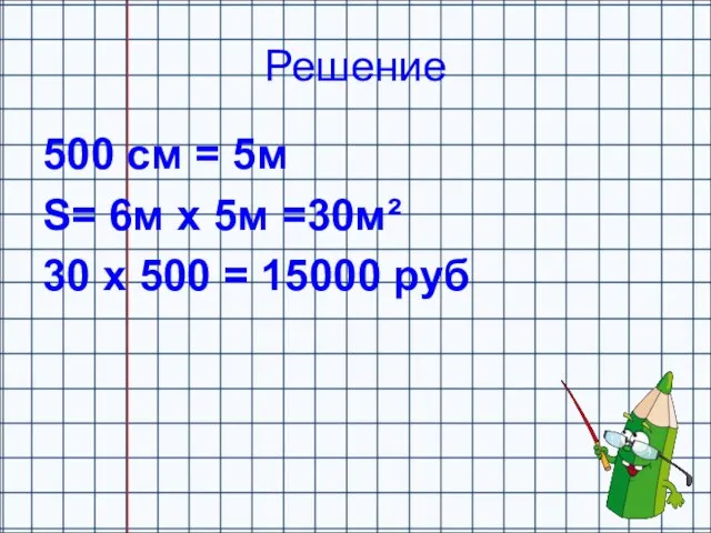 Решение 500 см = 5м S= 6м х 5м =30м² 30 х 500 = 15000 руб