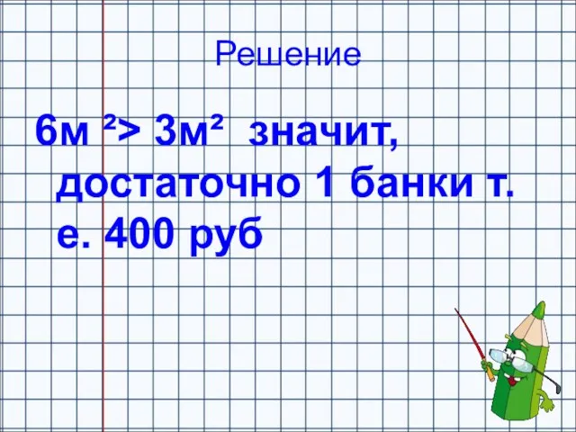 Решение 6м ²> 3м² значит, достаточно 1 банки т.е. 400 руб