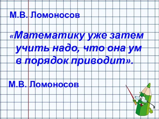 М.В. Ломоносов «Математику уже затем учить надо, что она ум в порядок приводит». М.В. Ломоносов