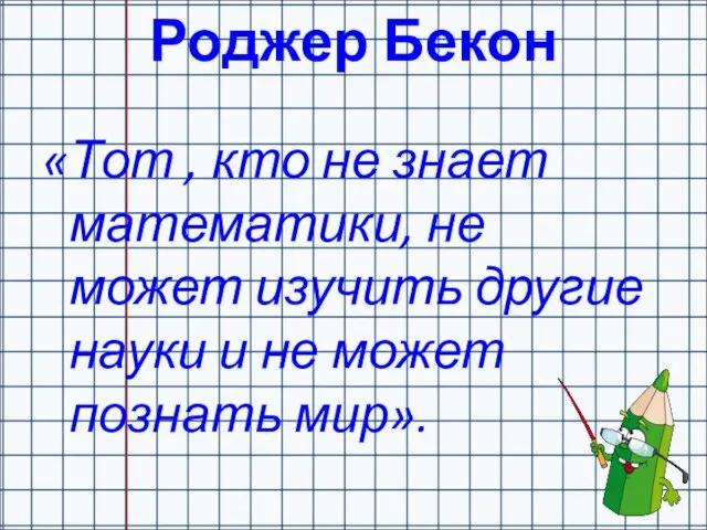 Роджер Бекон «Тот , кто не знает математики, не может изучить