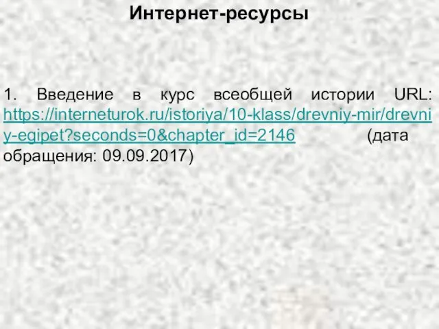 Интернет-ресурсы 1. Введение в курс всеобщей истории URL: https://interneturok.ru/istoriya/10-klass/drevniy-mir/drevniy-egipet?seconds=0&chapter_id=2146 (дата обращения: 09.09.2017)