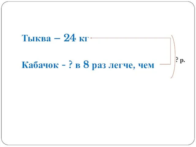 Тыква – 24 кг Кабачок - ? в 8 раз легче, чем ? р.