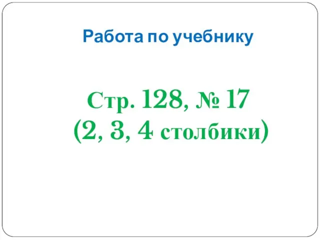 Работа по учебнику Стр. 128, № 17 (2, 3, 4 столбики)