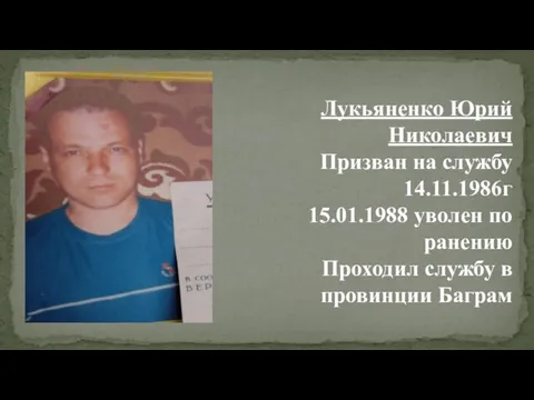 Лукьяненко Юрий Николаевич Призван на службу 14.11.1986г 15.01.1988 уволен по ранению Проходил службу в провинции Баграм