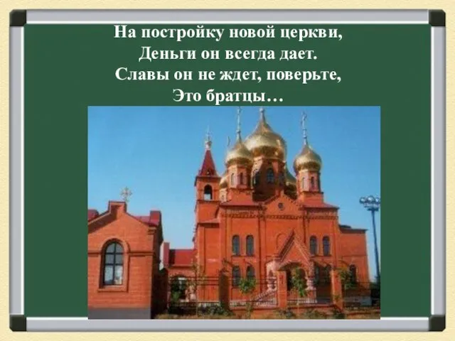 На постройку новой церкви, Деньги он всегда дает. Славы он не ждет, поверьте, Это братцы…