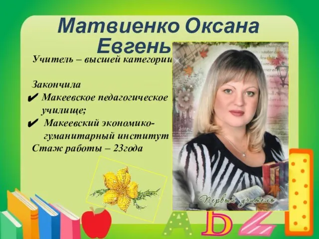 Матвиенко Оксана Евгеньевна Учитель – высшей категории Закончила Макеевское педагогическое училище;