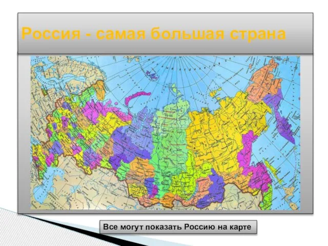 Россия - самая большая страна Все могут показать Россию на карте