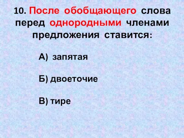 10. После обобщающего слова перед однородными членами предложения ставится: А) запятая Б) двоеточие В) тире