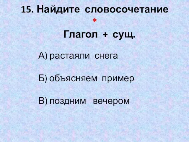 15. Найдите словосочетание * Глагол + сущ. А) растаяли снега Б) объясняем пример В) поздним вечером