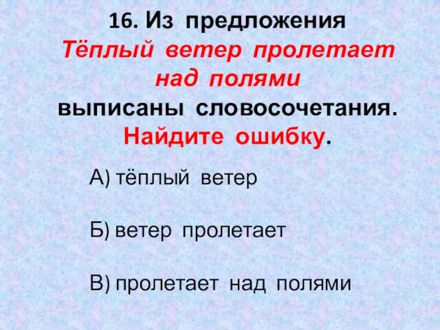 16. Из предложения Тёплый ветер пролетает над полями выписаны словосочетания. Найдите