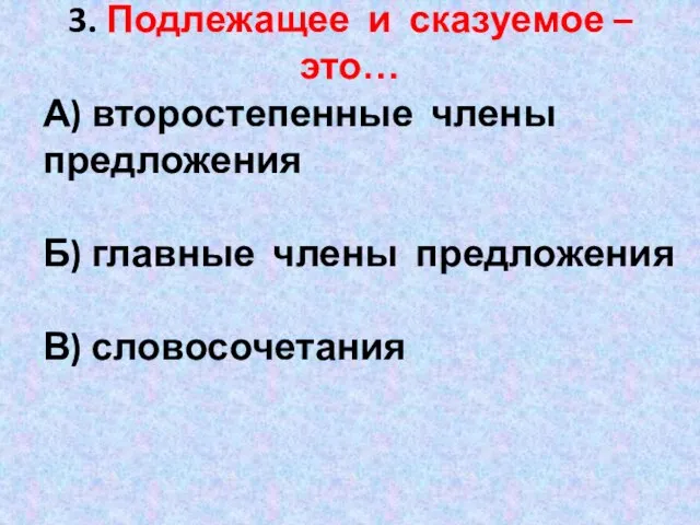 3. Подлежащее и сказуемое – это… А) второстепенные члены предложения Б) главные члены предложения В) словосочетания