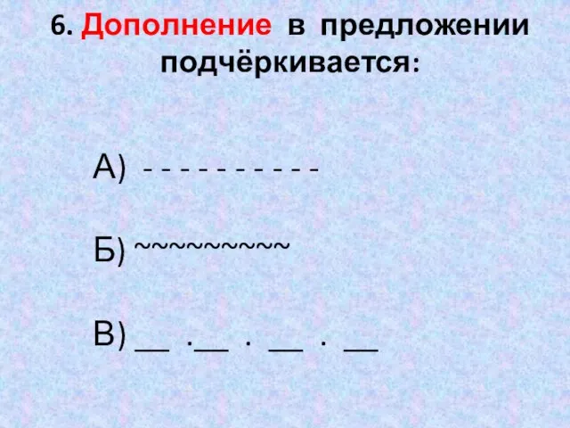 6. Дополнение в предложении подчёркивается: А) - - - - -